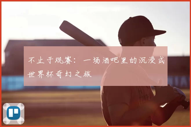 不止于观赛：一场酒吧里的沉浸式世界杯奇幻之旅