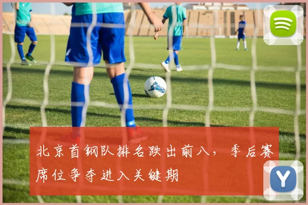 北京首钢队排名跌出前八，季后赛席位争夺进入关键期