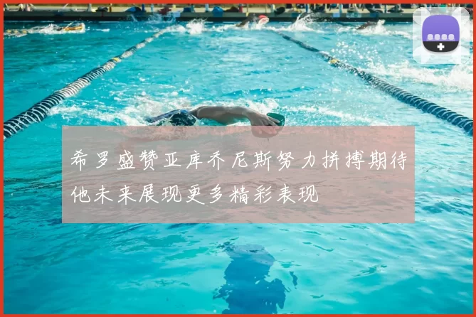 希罗盛赞亚库乔尼斯努力拼搏期待他未来展现更多精彩表现