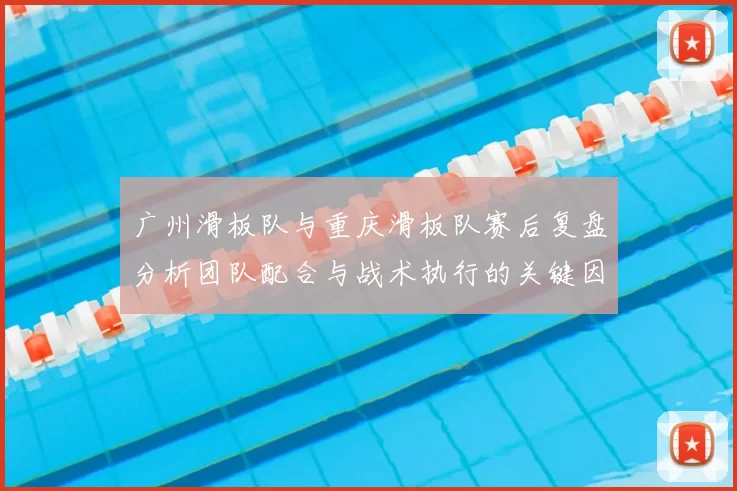 广州滑板队与重庆滑板队赛后复盘分析团队配合与战术执行的关键因素