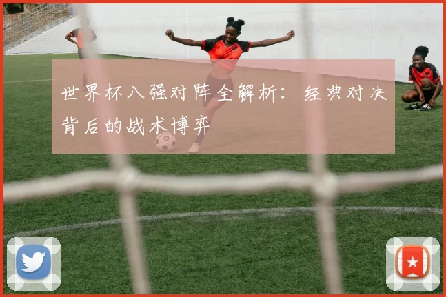 世界杯八强对阵全解析:经典对决背后的战术博弈