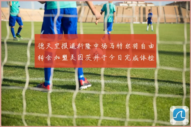 德天空报道科隆中场马特尔将自由转会加盟美因茨并于今日完成体检