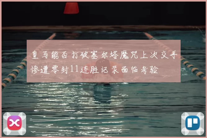 皇马能否打破塞尔塔魔咒上次交手惨遭零封11连胜记录面临考验