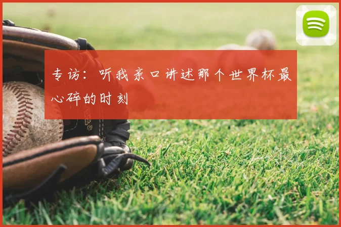 专访：听我亲口讲述那个世界杯最心碎的时刻