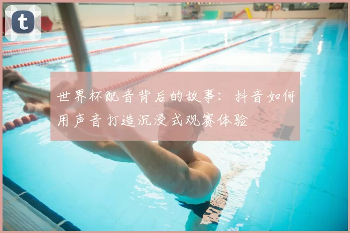 世界杯配音背后的故事：抖音如何用声音打造沉浸式观赛体验