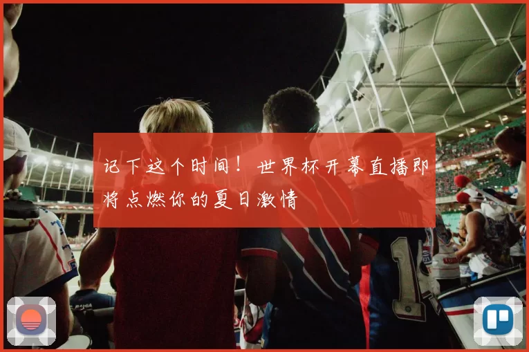 记下这个时间！世界杯开幕直播即将点燃你的夏日激情