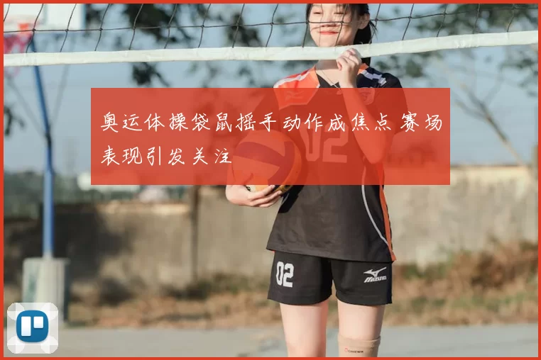 奥运体操袋鼠摇手动作成焦点 赛场表现引发关注