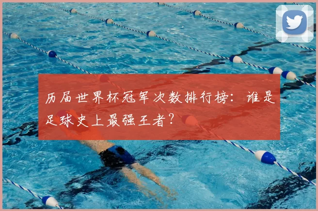 历届世界杯冠军次数排行榜:谁是足球史上最强王者?