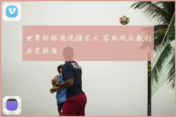 世界杯球场规模宏大 容纳观众数创历史新高