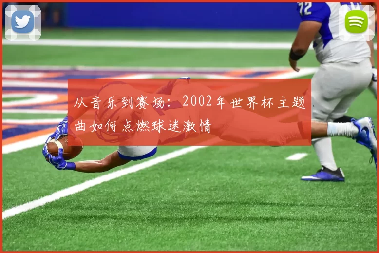 从音乐到赛场：2002年世界杯主题曲如何点燃球迷激情