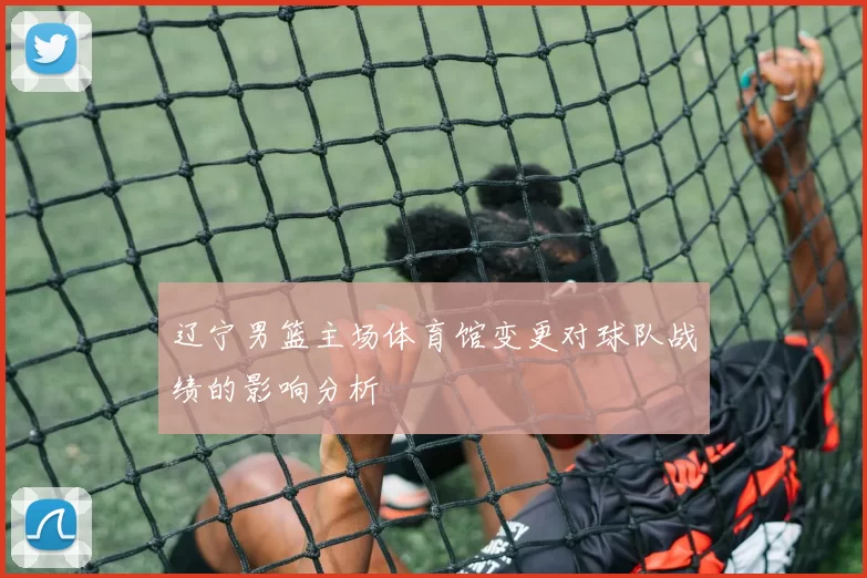 辽宁男篮主场体育馆变更对球队战绩的影响分析