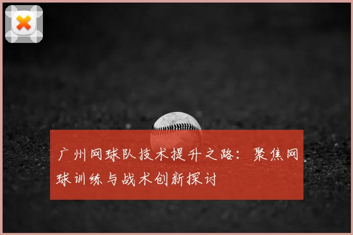 广州网球队技术提升之路:聚焦网球训练与战术创新探讨