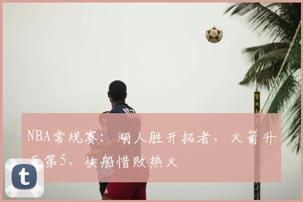 NBA常规赛:湖人胜开拓者,火箭升至第5,快船惜败热火