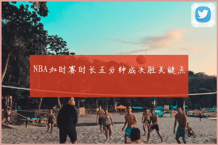 NBA加时赛时长五分钟成决胜关键点