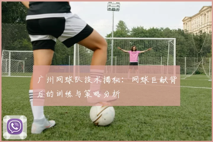 广州网球队技术揭秘:网球巨献背后的训练与策略分析
