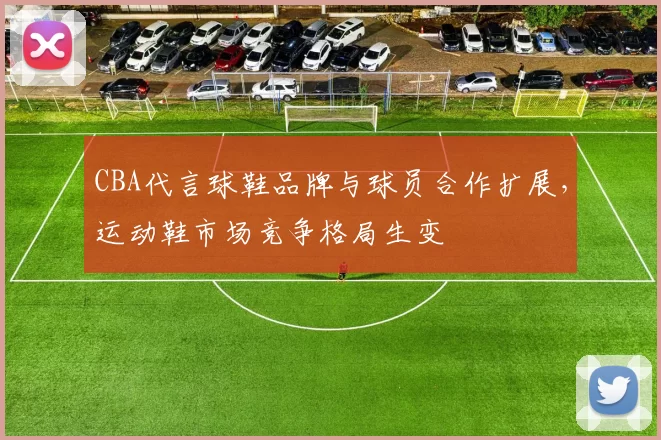 CBA代言球鞋品牌与球员合作扩展，运动鞋市场竞争格局生变