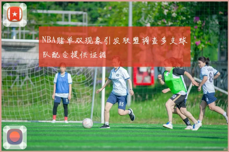 NBA赌单双现象引发联盟调查多支球队配合提供证据