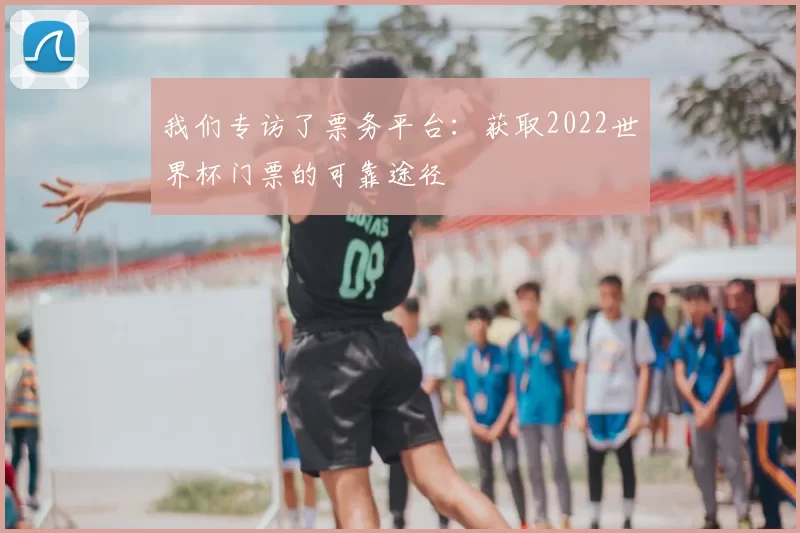 我们专访了票务平台:获取2022世界杯门票的可靠途径