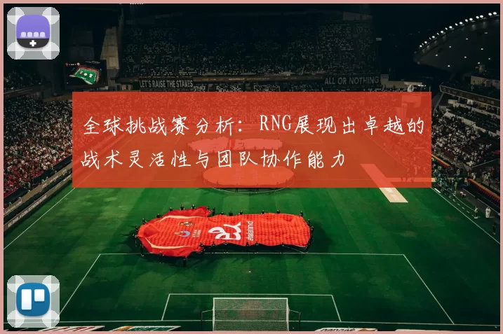 全球挑战赛分析:RNG展现出卓越的战术灵活性与团队协作能力