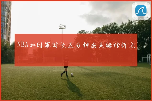 NBA加时赛时长五分钟成关键转折点