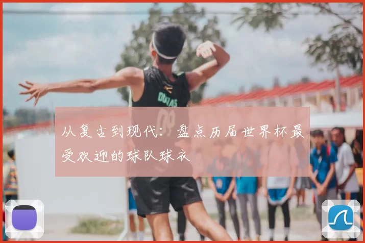 从复古到现代:盘点历届世界杯最受欢迎的球队球衣