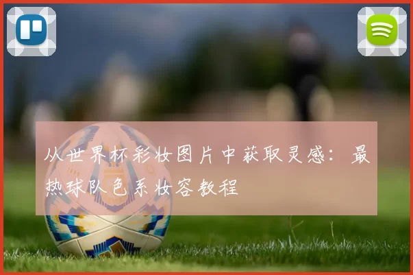 从世界杯彩妆图片中获取灵感：最热球队色系妆容教程