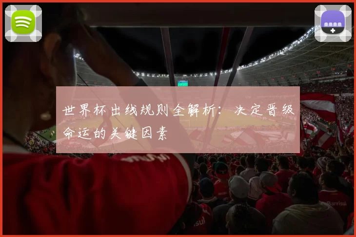 世界杯出线规则全解析：决定晋级命运的关键因素