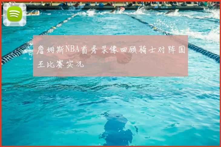 詹姆斯NBA首秀录像回顾骑士对阵国王比赛实况