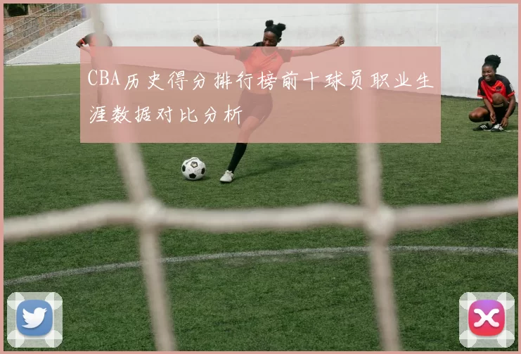 CBA历史得分排行榜前十球员职业生涯数据对比分析