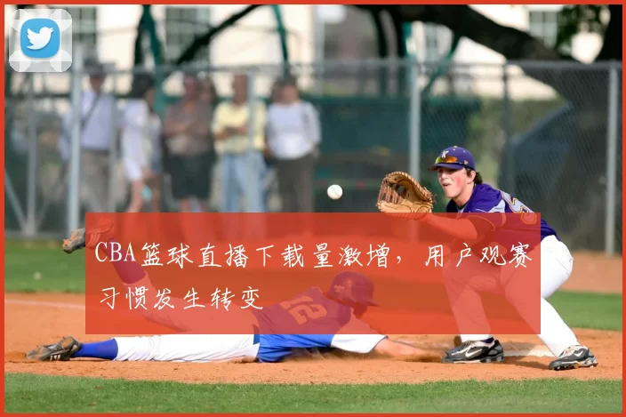 CBA篮球直播下载量激增，用户观赛习惯发生转变