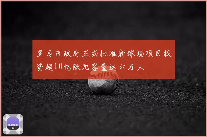 罗马市政府正式批准新球场项目投资超10亿欧元容量达六万人