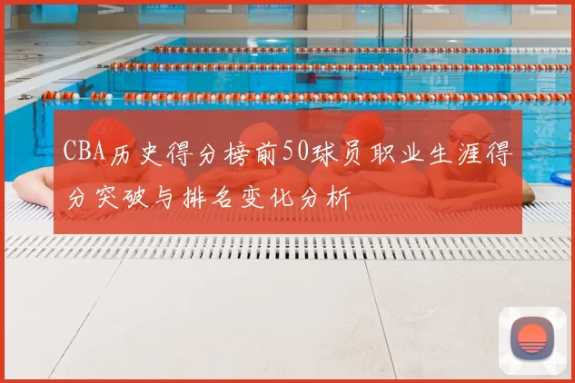 CBA历史得分榜前50球员职业生涯得分突破与排名变化分析