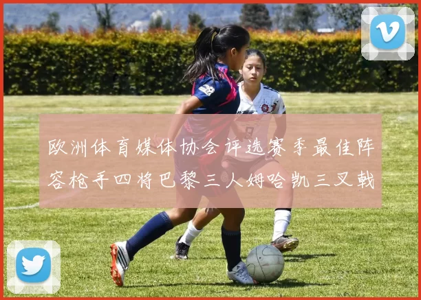 欧洲体育媒体协会评选赛季最佳阵容枪手四将巴黎三人姆哈凯三叉戟引关注