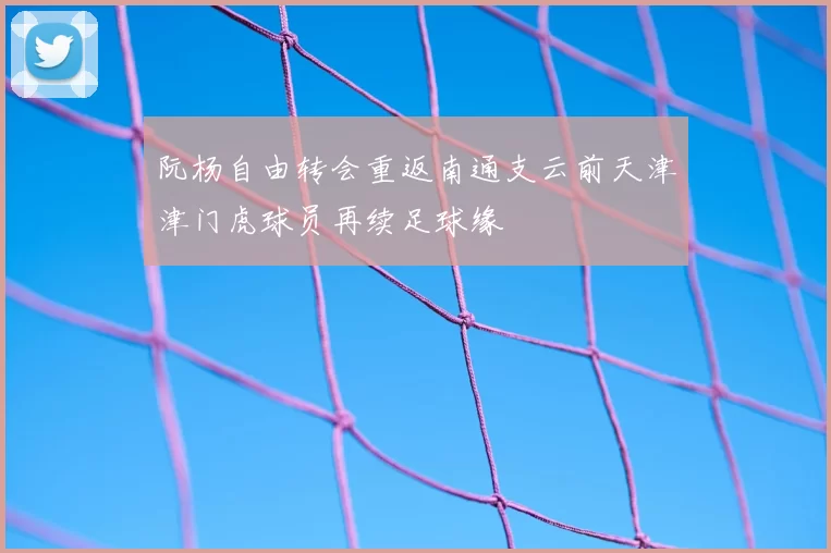 阮杨自由转会重返南通支云前天津津门虎球员再续足球缘