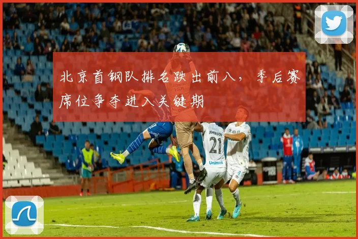 北京首钢队排名跌出前八，季后赛席位争夺进入关键期
