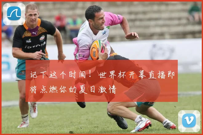 记下这个时间！世界杯开幕直播即将点燃你的夏日激情