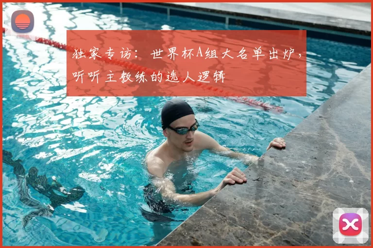 独家专访:世界杯A组大名单出炉,听听主教练的选人逻辑