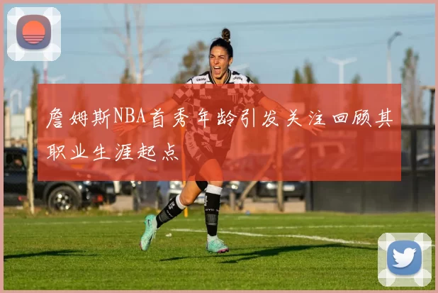 詹姆斯NBA首秀年龄引发关注回顾其职业生涯起点
