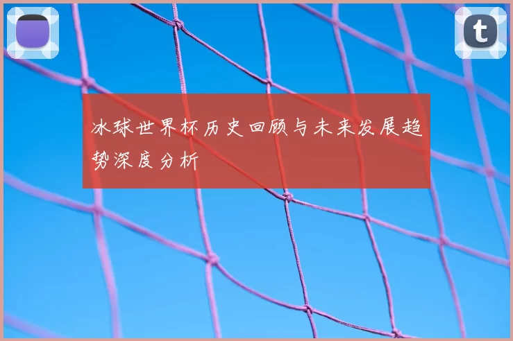 冰球世界杯历史回顾与未来发展趋势深度分析