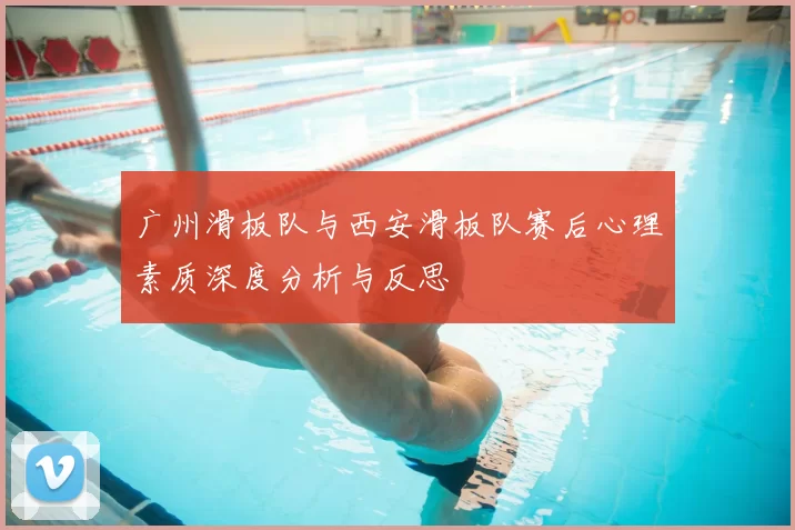 广州滑板队与西安滑板队赛后心理素质深度分析与反思