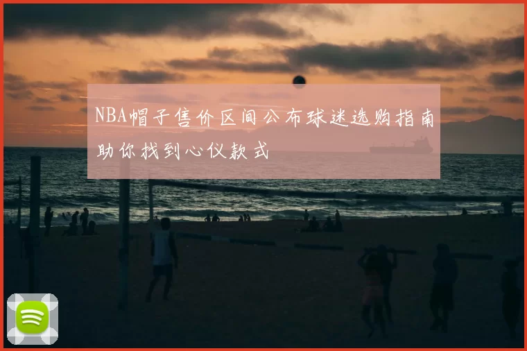 NBA帽子售价区间公布球迷选购指南助你找到心仪款式