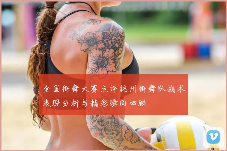全国街舞大赛点评杭州街舞队战术表现分析与精彩瞬间回顾