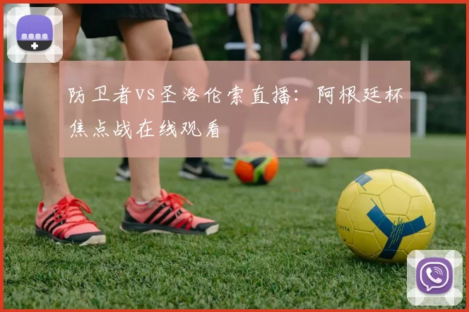 防卫者vs圣洛伦索直播：阿根廷杯焦点战在线观看