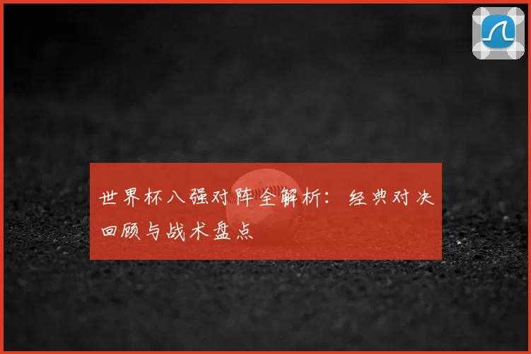 世界杯八强对阵全解析:经典对决回顾与战术盘点