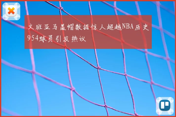 文班亚马盖帽数据惊人超越NBA历史954球员引发热议