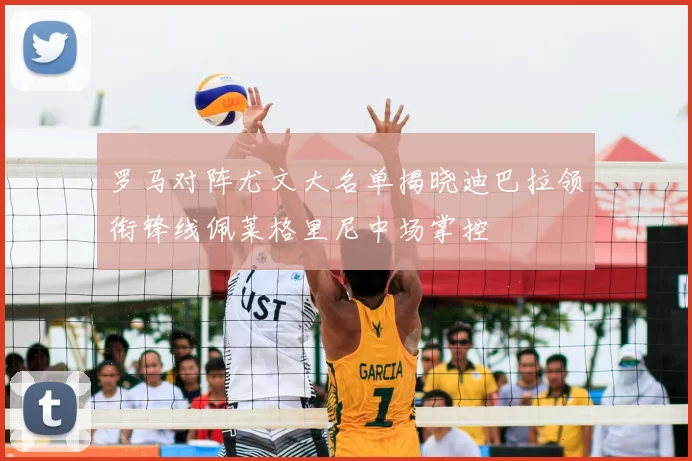 罗马对阵尤文大名单揭晓迪巴拉领衔锋线佩莱格里尼中场掌控