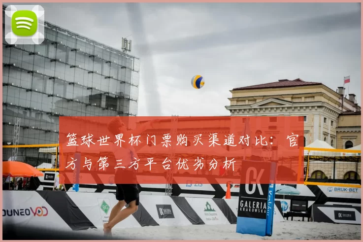 篮球世界杯门票购买渠道对比:官方与第三方平台优劣分析